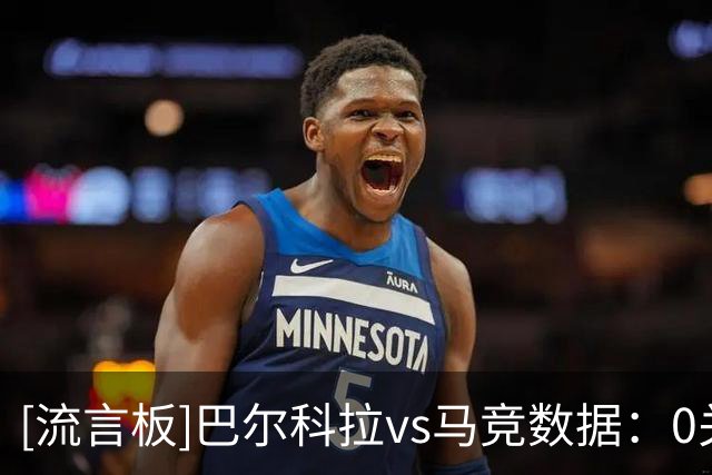 [流言板]巴尔科拉vs马竞数据：0关键传球+0过人，错失3次绝佳机会